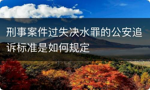 刑事案件过失决水罪的公安追诉标准是如何规定