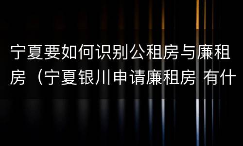 宁夏要如何识别公租房与廉租房（宁夏银川申请廉租房 有什么条件）