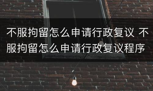 不服拘留怎么申请行政复议 不服拘留怎么申请行政复议程序