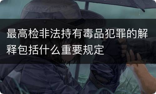 最高检非法持有毒品犯罪的解释包括什么重要规定