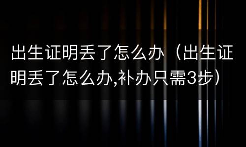 出生证明丢了怎么办（出生证明丢了怎么办,补办只需3步）