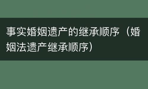 事实婚姻遗产的继承顺序（婚姻法遗产继承顺序）