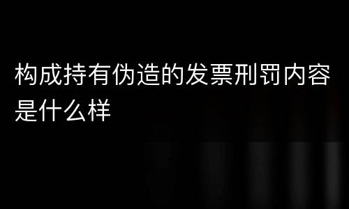 构成持有伪造的发票刑罚内容是什么样