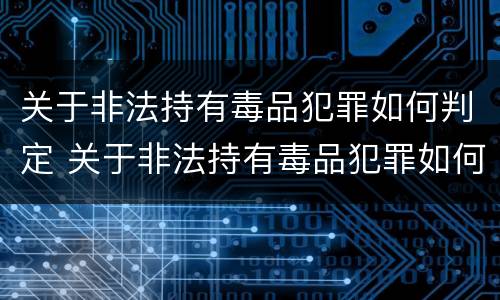 关于非法持有毒品犯罪如何判定 关于非法持有毒品犯罪如何判定刑罚