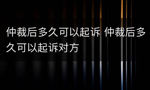 仲裁后多久可以起诉 仲裁后多久可以起诉对方