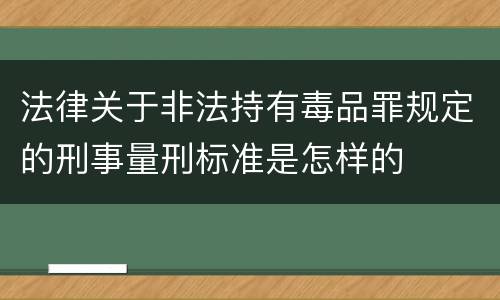 法律关于非法持有毒品罪规定的刑事量刑标准是怎样的