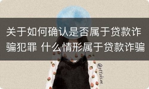 关于如何确认是否属于贷款诈骗犯罪 什么情形属于贷款诈骗罪