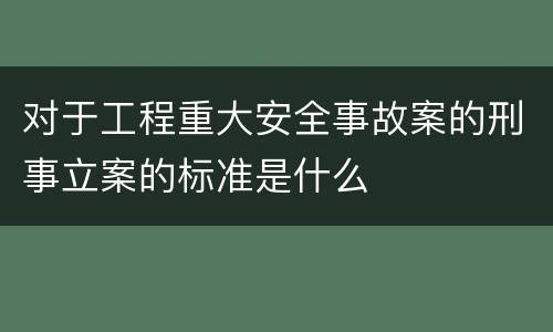 对于工程重大安全事故案的刑事立案的标准是什么