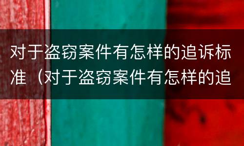 对于盗窃案件有怎样的追诉标准（对于盗窃案件有怎样的追诉标准呢）