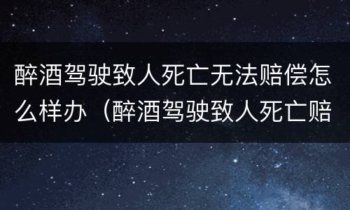 醉酒驾驶致人死亡无法赔偿怎么样办（醉酒驾驶致人死亡赔偿多少钱）