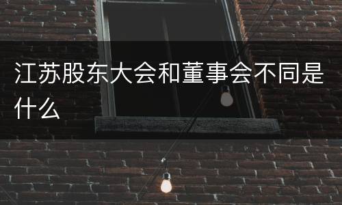 江苏股东大会和董事会不同是什么