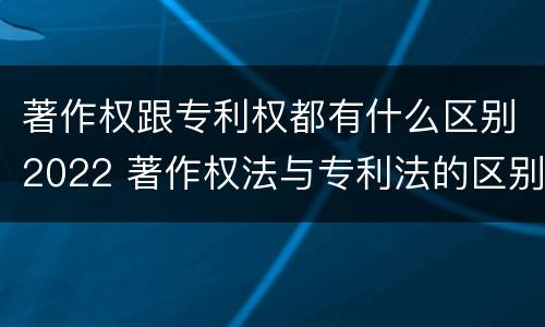 著作权跟专利权都有什么区别2022 著作权法与专利法的区别