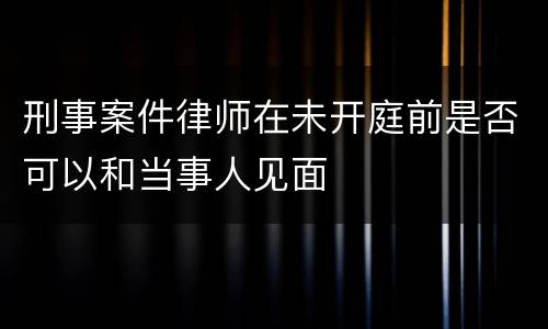 刑事案件律师在未开庭前是否可以和当事人见面