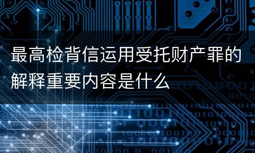 最高检背信运用受托财产罪的解释重要内容是什么