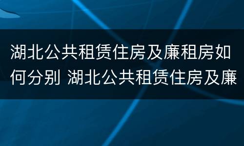 湖北公共租赁住房及廉租房如何分别 湖北公共租赁住房及廉租房如何分别申请