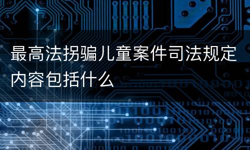 最高法拐骗儿童案件司法规定内容包括什么