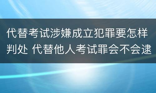 代替考试涉嫌成立犯罪要怎样判处 代替他人考试罪会不会逮捕