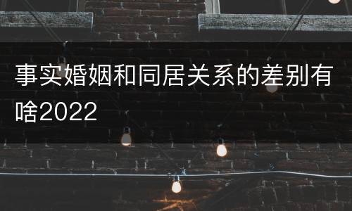 事实婚姻和同居关系的差别有啥2022