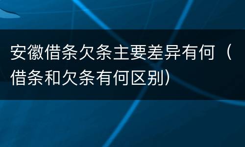 安徽借条欠条主要差异有何（借条和欠条有何区别）