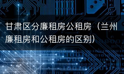 甘肃区分廉租房公租房（兰州廉租房和公租房的区别）