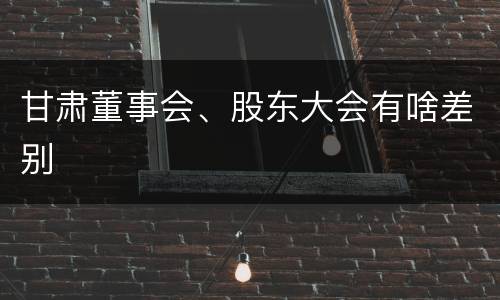 甘肃董事会、股东大会有啥差别