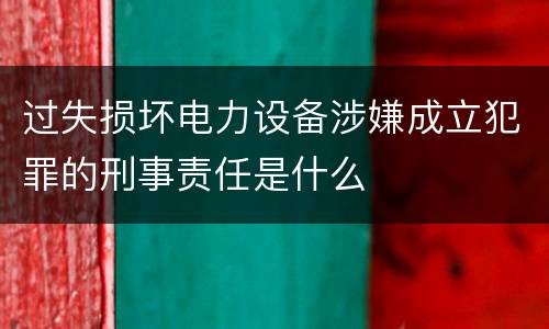过失损坏电力设备涉嫌成立犯罪的刑事责任是什么