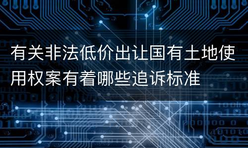有关非法低价出让国有土地使用权案有着哪些追诉标准