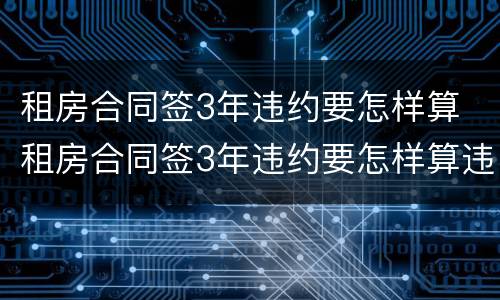 租房合同签3年违约要怎样算 租房合同签3年违约要怎样算违约金