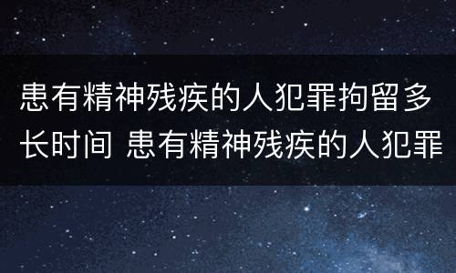 患有精神残疾的人犯罪拘留多长时间 患有精神残疾的人犯罪拘留多长时间能放出来