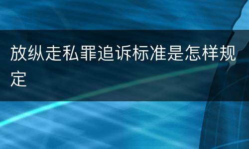 放纵走私罪追诉标准是怎样规定