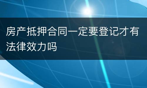 房产抵押合同一定要登记才有法律效力吗