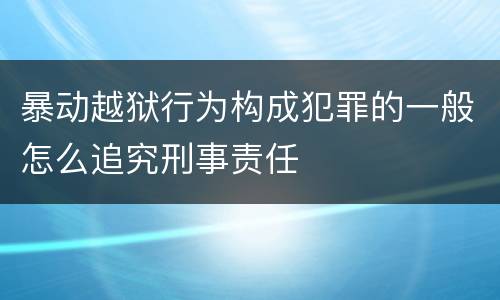 暴动越狱行为构成犯罪的一般怎么追究刑事责任