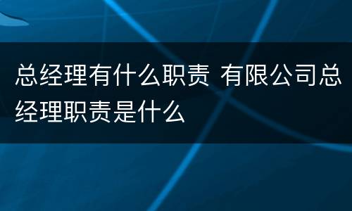 总经理有什么职责 有限公司总经理职责是什么