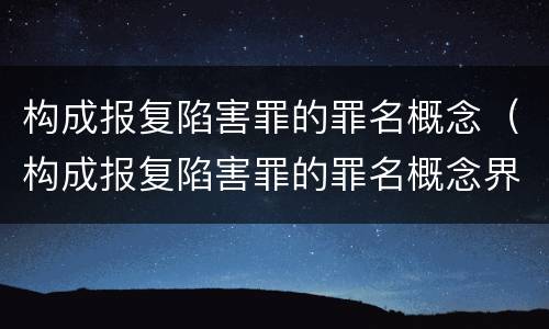 构成报复陷害罪的罪名概念（构成报复陷害罪的罪名概念界定）