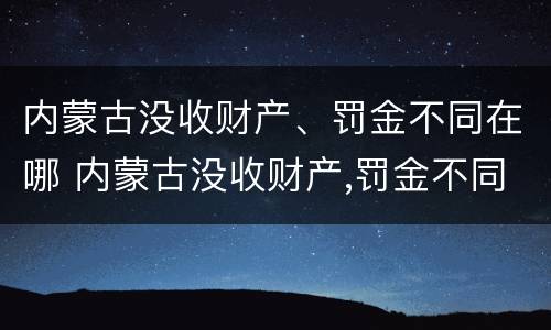 内蒙古没收财产、罚金不同在哪 内蒙古没收财产,罚金不同在哪缴纳