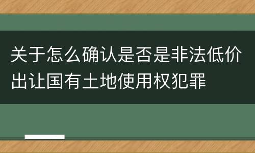 关于怎么确认是否是非法低价出让国有土地使用权犯罪