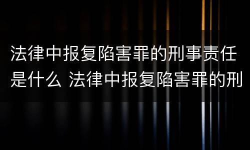 法律中报复陷害罪的刑事责任是什么 法律中报复陷害罪的刑事责任是什么