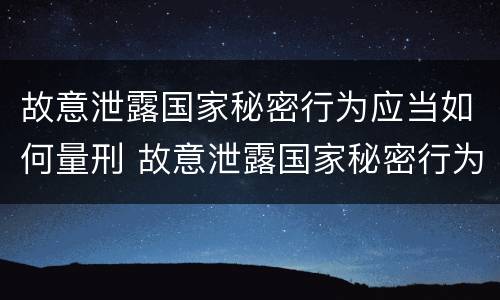 故意泄露国家秘密行为应当如何量刑 故意泄露国家秘密行为应当如何量刑