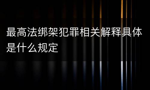 最高法绑架犯罪相关解释具体是什么规定