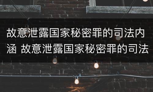 故意泄露国家秘密罪的司法内涵 故意泄露国家秘密罪的司法内涵是