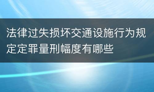 法律过失损坏交通设施行为规定定罪量刑幅度有哪些
