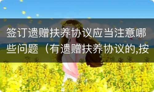 签订遗赠扶养协议应当注意哪些问题（有遗赠扶养协议的,按照协议办理）