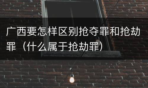 广西要怎样区别抢夺罪和抢劫罪（什么属于抢劫罪）