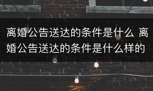 离婚公告送达的条件是什么 离婚公告送达的条件是什么样的