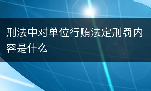 刑法中对单位行贿法定刑罚内容是什么