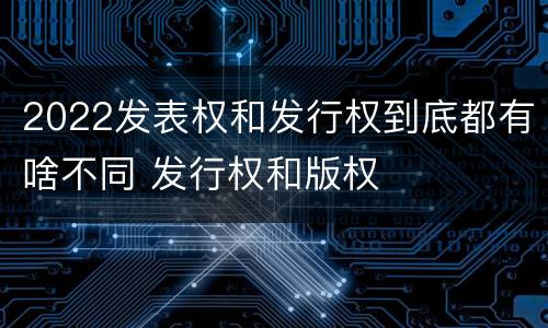 2022发表权和发行权到底都有啥不同 发行权和版权