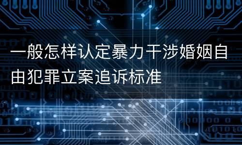 一般怎样认定暴力干涉婚姻自由犯罪立案追诉标准