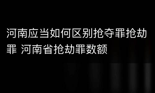 河南应当如何区别抢夺罪抢劫罪 河南省抢劫罪数额