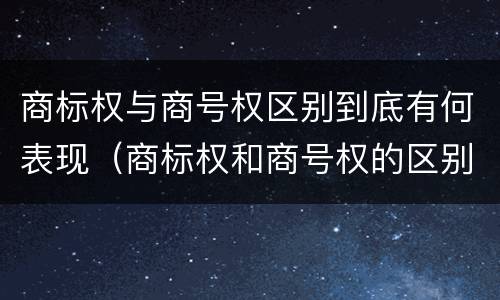 商标权与商号权区别到底有何表现（商标权和商号权的区别）