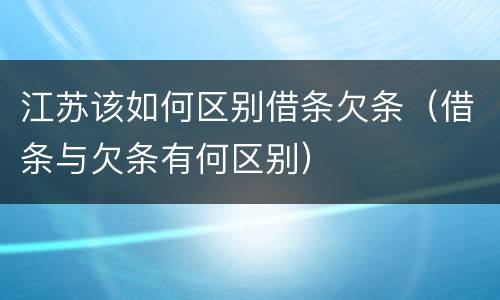 江苏该如何区别借条欠条（借条与欠条有何区别）